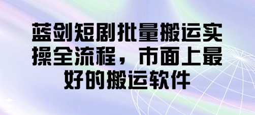 蓝剑短剧批量搬运实操全流程，市面上最好的搬运软件-紫橙资源网
