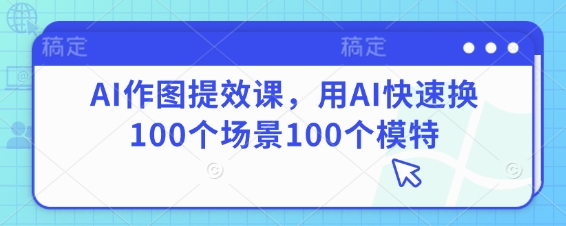 AI作图提效课，用AI快速换100个场景100个模特-紫橙资源网