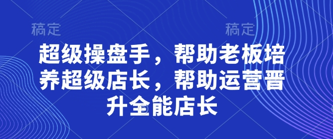 超级操盘手，​帮助老板培养超级店长，帮助运营晋升全能店长-紫橙资源网