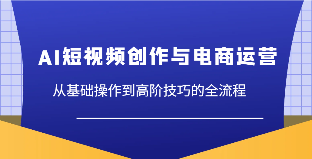 AI短视频创作与电商运营，从基础操作到高阶技巧的全流程-紫橙资源网