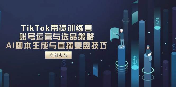 TikTok带货训练营，账号运营与选品策略，AI脚本生成与直播复盘技巧-紫橙资源网