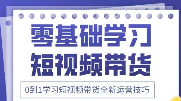 抖音全新短视频带货运营技巧，2025年新课，0到1学习短视频带货全新运营技巧-紫橙资源网