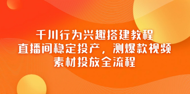 千川行为兴趣搭建教程,直播间稳定投产,测爆款视频,素材投放全流程-紫橙资源网