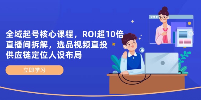 全域起号核心课程，ROI超10倍直播间拆解，选品直投，供应链定位人设布局-紫橙资源网