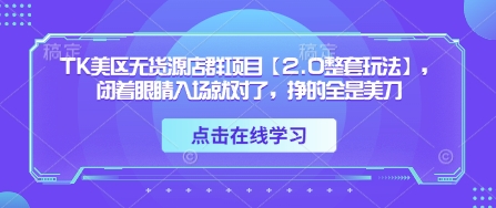 TK美区无货源店群项目【2.0整套玩法】，闭着眼睛入场就对了，挣的全是美刀-紫橙资源网