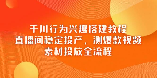 千川行为兴趣搭建教程，直播间稳定投产，测爆款视频，素材投放全流程-紫橙资源网