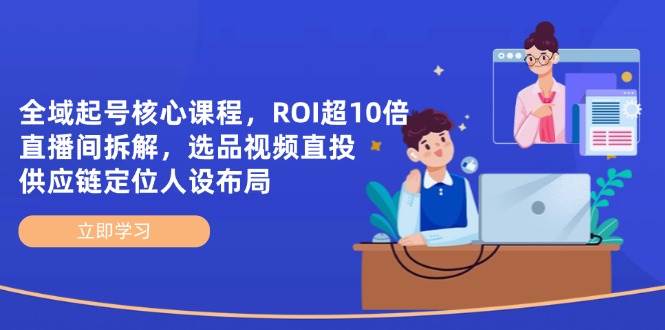 全域起号核心课程，ROI超10倍直播间拆解，选品直投，供应链定位人设布局-紫橙资源网