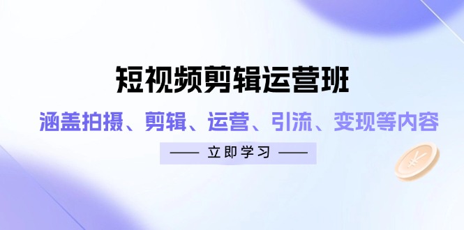 短视频剪辑运营班：涵盖拍摄、剪辑、运营、引流、变现等内容-紫橙资源网