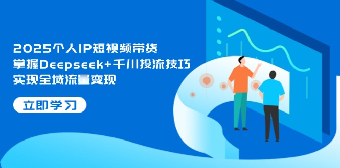 2025个人IP短视频带货，掌握Deepseek+千川投流技巧，实现全域流量变现-紫橙资源网