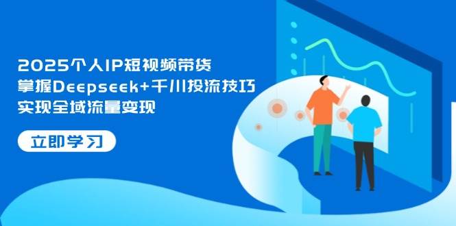 2025个人IP短视频带货，掌握Deepseek+千川投流技巧，实现全域流量变现-紫橙资源网