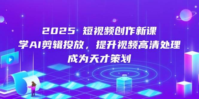 2025短视频创作新课，学AI剪辑投放，提升视频高清处理，成为天才策划-紫橙资源网
