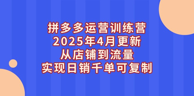 拼多多运营训练营2025年4月更新，从店铺到流量，实现日销千单可复制-紫橙资源网