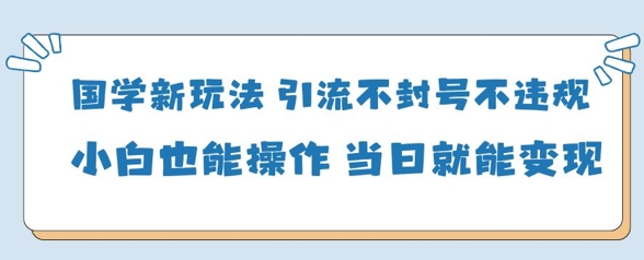 国学新玩法，引流不封号不违规小白也能操作，当日就能变现-紫橙资源网