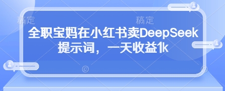 全职宝妈在小红书卖DeepSeek提示词，一天收益1k-紫橙资源网