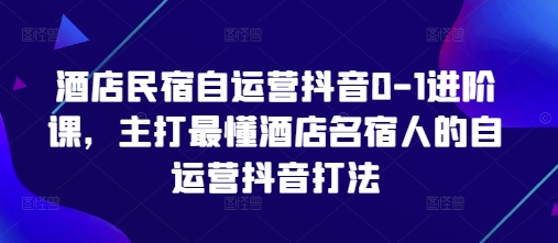 酒店民宿自运营抖音0-1进阶课,主打最懂酒店名宿人的自运营抖音打法-紫橙资源网