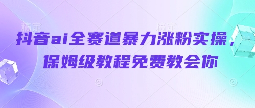 抖音ai全赛道暴力涨粉实操，保姆级教程免费教会你-紫橙资源网
