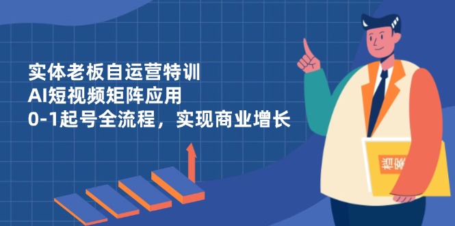 实体老板自运营特训，AI短视频矩阵应用，0-1起号全流程，实现商业增长-紫橙资源网