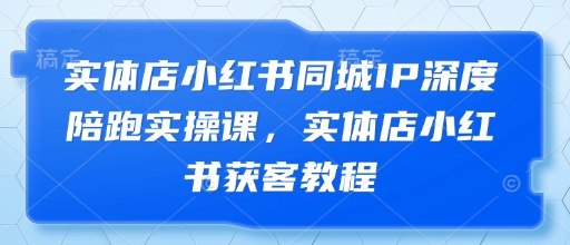 实体店小红书同城IP深度陪跑实操课，实体店小红书获客教程-紫橙资源网