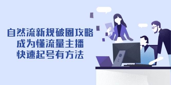 自然流新规破圈攻略【4月6更新】：成为懂流量主播，快速起号有方法-紫橙资源网