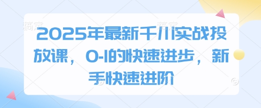 2025年最新千川实战投放课，0-1的快速进步，新手快速进阶-紫橙资源网