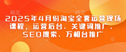 2025年4月份淘宝全套运营现场课程，运营后台、关键词推广、SEO搜索、万相台推广-紫橙资源网