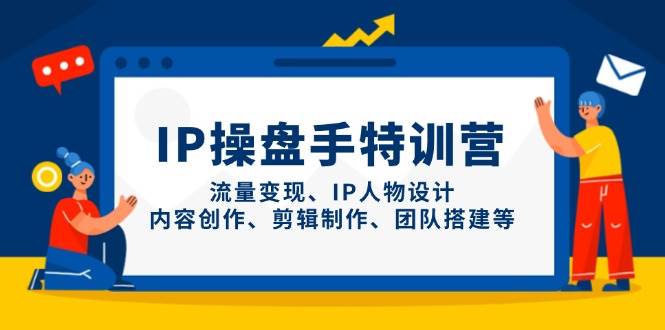 IP操盘手特训营，流量变现、IP人物设计、内容创作、剪辑制作、团队搭建等-紫橙资源网