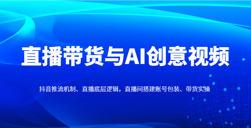 直播带货与AI创意视频，抖音推流机制、直播底层逻辑，直播间搭建账号包装、带货实操-紫橙资源网