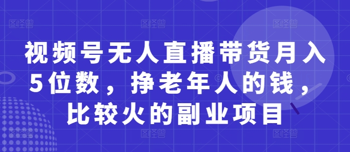 视频号无人直播带货月入5位数，挣老年人的钱，比较火的副业项目-紫橙资源网