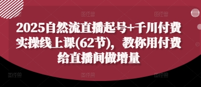 2025自然流直播起号+千川付费实操线上课(62节)，教你用付费给直播间做增量-紫橙资源网