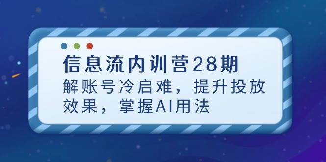 信息流内训营28期，解账号冷启难，提升投放效果，掌握AI用法-紫橙资源网