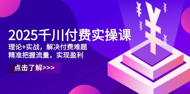 2025千川付费实操课，理论+实战，解决付费难题，精准把握流量，实现盈利-紫橙资源网