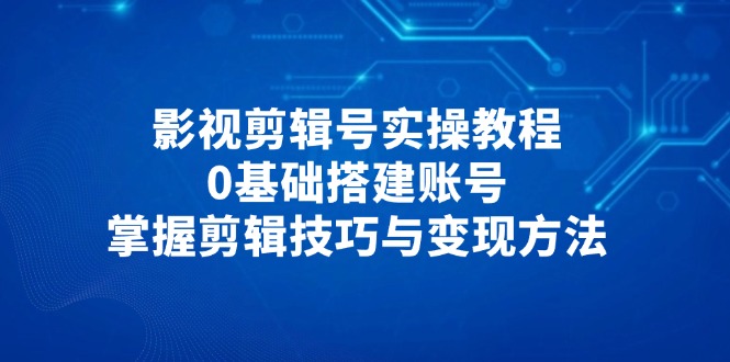 影视剪辑号实操教程，0基础搭建账号，掌握剪辑技巧与变现方法-紫橙资源网