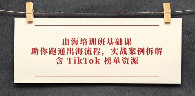 出海培训班基础课，助你跑通出海流程，实战案例拆解，含 TikTok 榜单资源-紫橙资源网