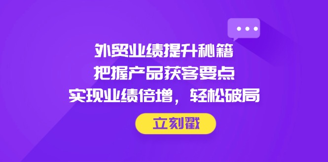 外贸业绩提升秘籍，把握产品获客要点，实现业绩倍增，轻松破局-紫橙资源网