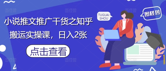 小说推文推广干货之知乎搬运实操课,日入2张-紫橙资源网
