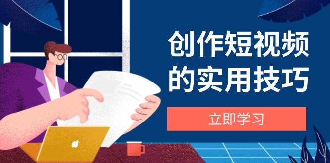 创作短视频的实用技巧，剪辑、设备、构图、文案一站式学习攻略-紫橙资源网