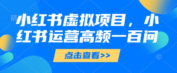 小红书虚拟项目，小红书运营高频一百问【文档】-紫橙资源网