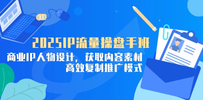 2025IP流量操盘手班，商业IP人物设计，获取内容素材，高效复制推广模式-紫橙资源网