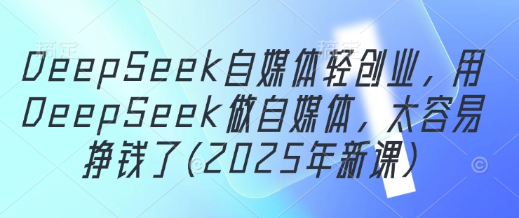 DeepSeek自媒体轻创业，用DeepSeek做自媒体，太容易挣钱了(2025年新课)-紫橙资源网