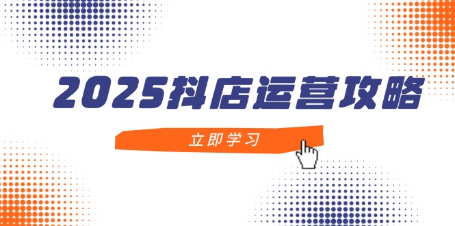 2025抖店运营攻略，掌握抖店技巧，打造月销百万，新手入门到精通-紫橙资源网
