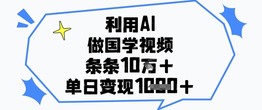 利用AI做国学视频，条条点赞10w+，单日变现1k+-紫橙资源网