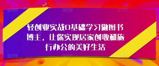 轻创业实战0基础学习做图书博主，让你实现居家创收和旅行办公的美好生活-紫橙资源网