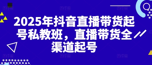 2025年抖音直播带货起号私教班，直播带货全渠道起号-紫橙资源网
