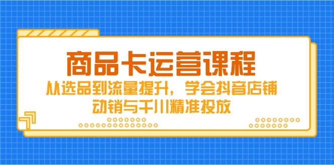 商品卡运营课程，从选品到流量提升，学会抖音店铺动销与千川精准投放-紫橙资源网