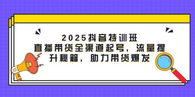 2025抖音特训班：直播带货全渠道起号，流量提升秘籍，助力带货爆发 - 福缘网