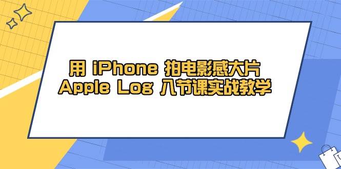 用iPhone拍电影感大片，Apple Log 8节课实战教学-紫橙资源网
