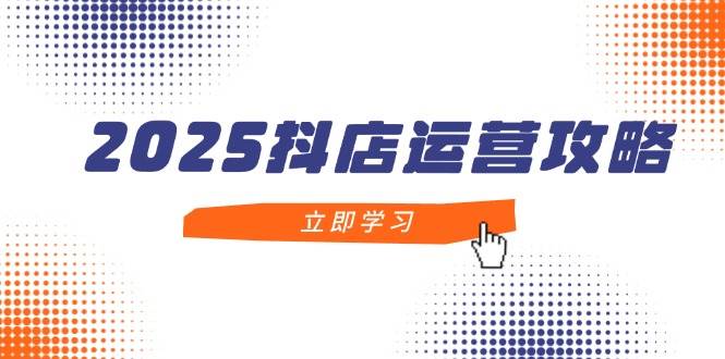 2025抖店运营攻略，掌握抖店技巧，打造月销百万，新手入门到精通-紫橙资源网