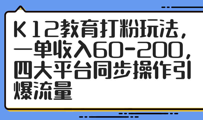 K12教育打粉玩法，一单收入60-200，四大平台同步操作引爆流量-紫橙资源网