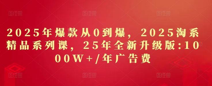 2025年爆款从0到爆，2025淘系精品系列课，25年全新升级版：1000W+1年广告费-紫橙资源网