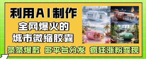 利用AI制作全网爆火的城市微缩胶囊，条条爆款， 多平台分发，疯狂涨粉变现-紫橙资源网